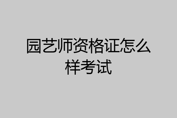 园艺师资格证怎么样考试
