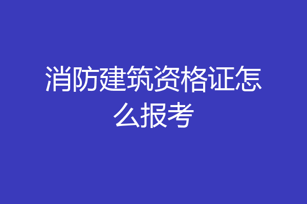 消防建筑资格证怎么报考