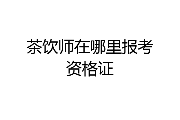 茶饮师在哪里报考资格证