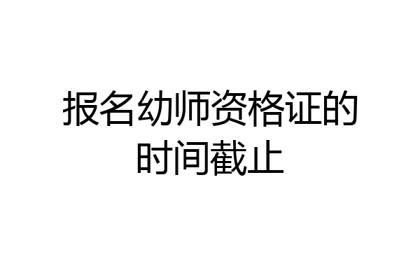 报名幼师资格证的时间截止