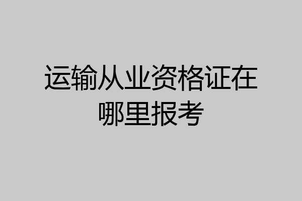 运输从业资格证在哪里报考