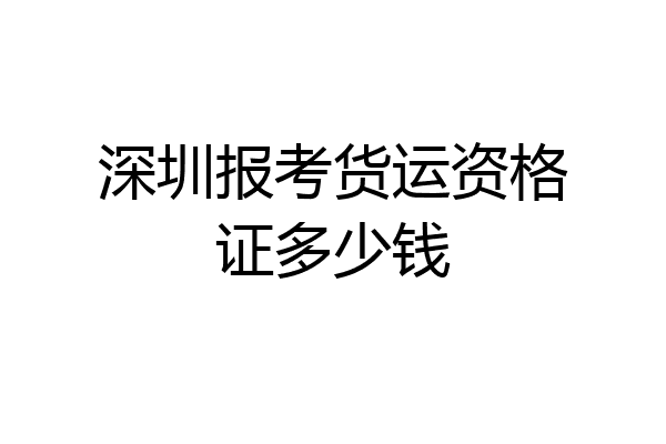 深圳报考货运资格证多少钱