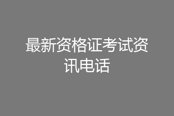 最新资格证考试资讯电话
