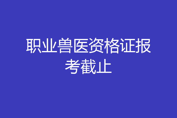 职业兽医资格证报考截止