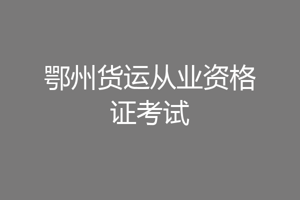 鄂州货运从业资格证考试