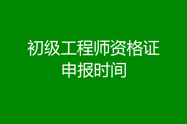 初级工程师资格证申报时间