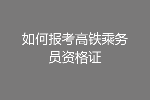 如何报考高铁乘务员资格证