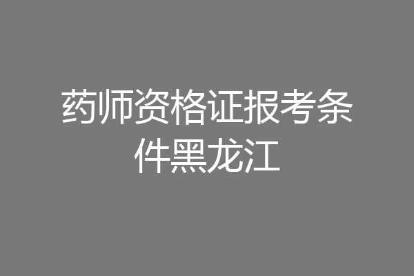 药师资格证报考条件黑龙江