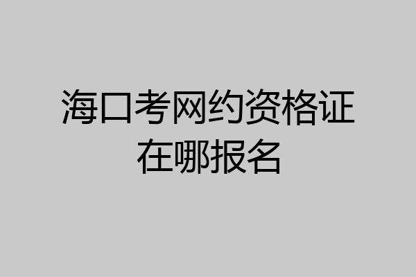 海口考网约资格证在哪报名