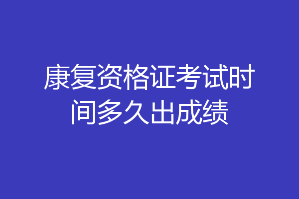 康复资格证考试时间多久出成绩