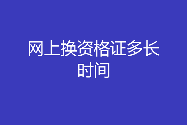 网上换资格证多长时间