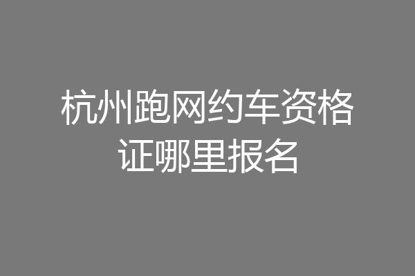 杭州跑网约车资格证哪里报名