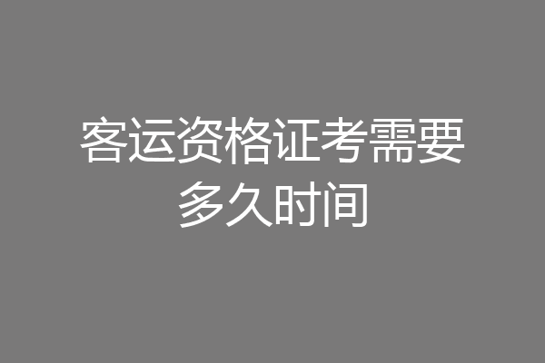客运资格证考需要多久时间