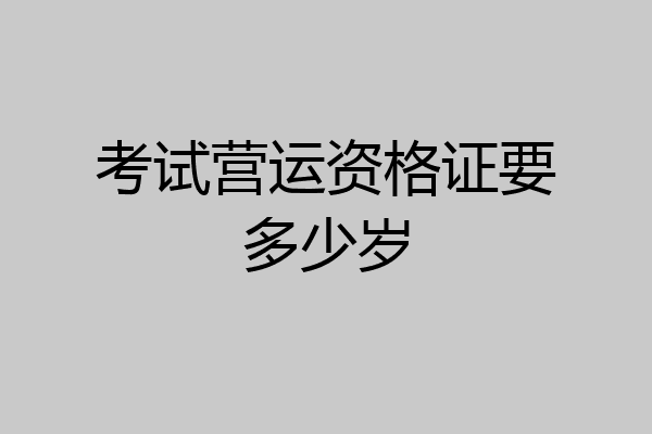 考试营运资格证要多少岁