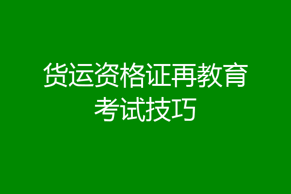 货运资格证再教育考试技巧
