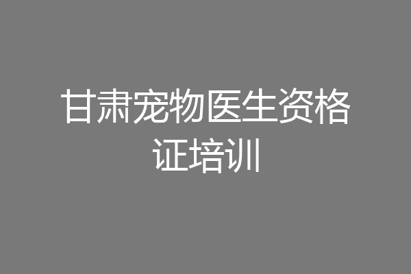 甘肃宠物医生资格证培训