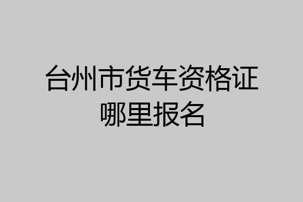 台州市货车资格证哪里报名