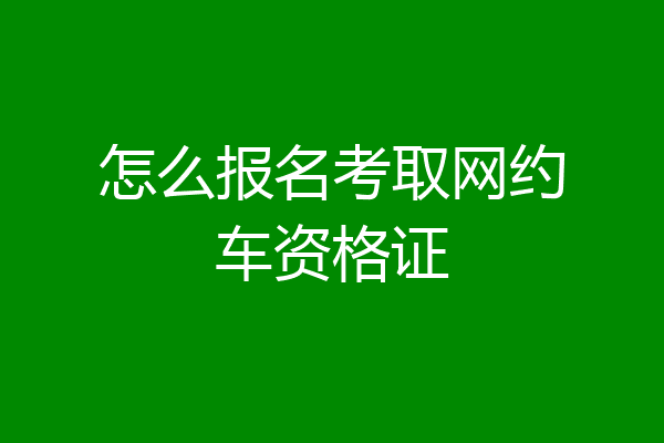 怎么报名考取网约车资格证