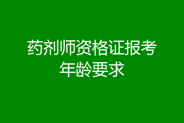 药剂师资格证报考年龄要求
