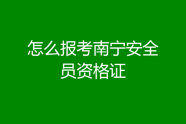 怎么报考南宁安全员资格证