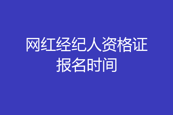 网红经纪人资格证报名时间