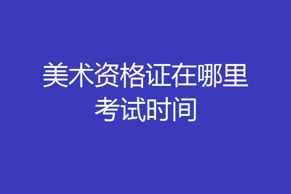 美术资格证在哪里考试时间