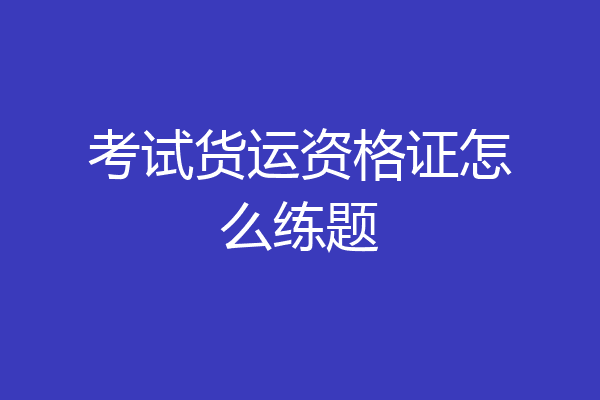 考试货运资格证怎么练题