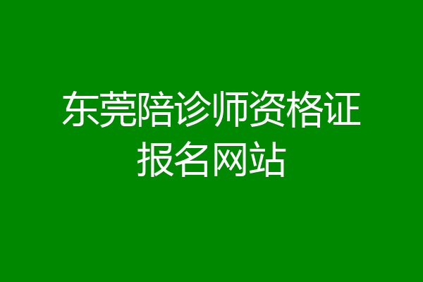 东莞陪诊师资格证报名网站