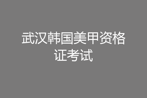 武汉韩国美甲资格证考试