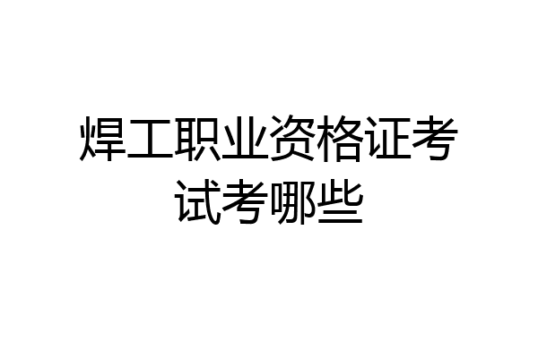焊工职业资格证考试考哪些