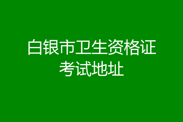 白银市卫生资格证考试地址
