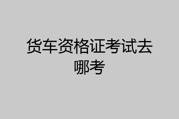 货车资格证考试去哪考