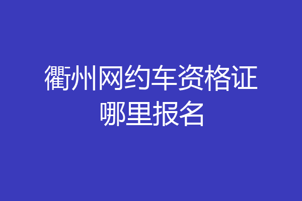 衢州网约车资格证哪里报名