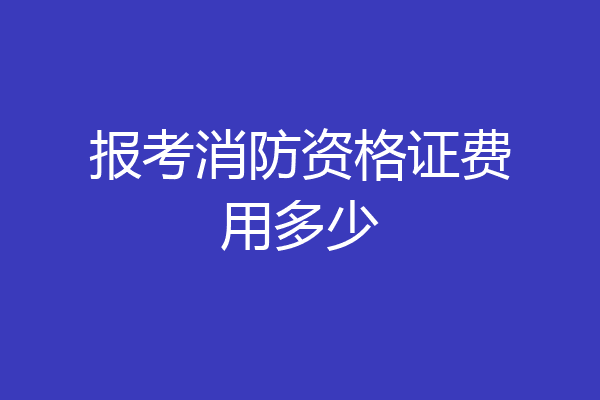 报考消防资格证费用多少