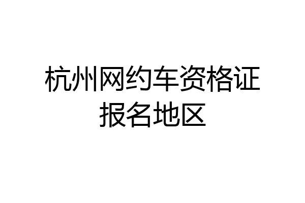 杭州网约车资格证报名地区
