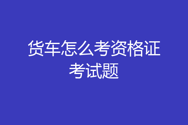 货车怎么考资格证考试题