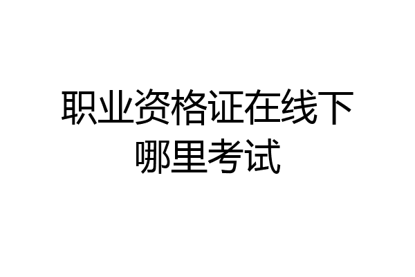 职业资格证在线下哪里考试