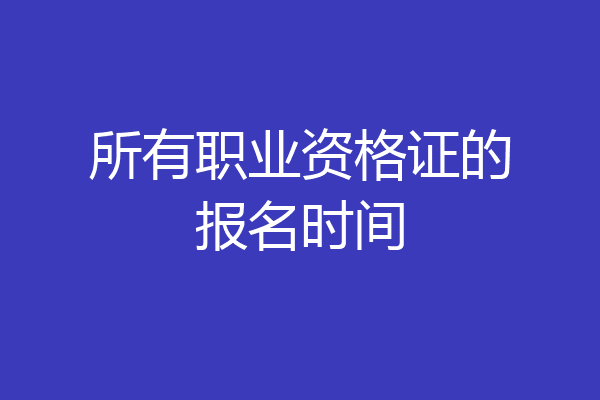 所有职业资格证的报名时间