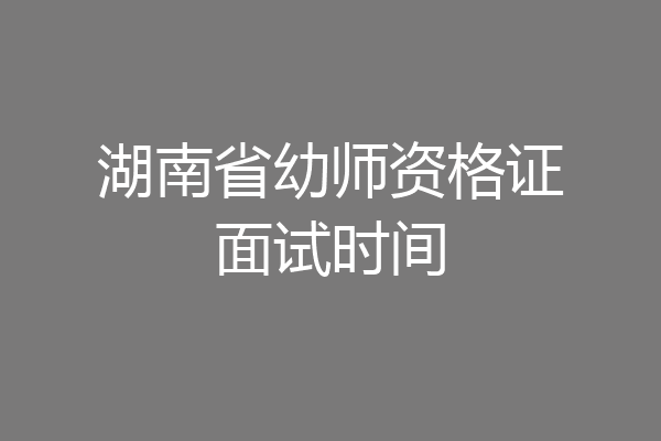 湖南省幼师资格证面试时间