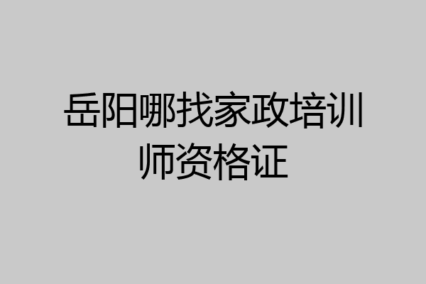 岳阳哪找家政培训师资格证