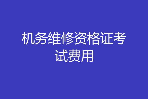 机务维修资格证考试费用