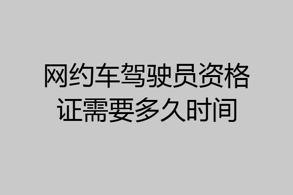 网约车驾驶员资格证需要多久时间