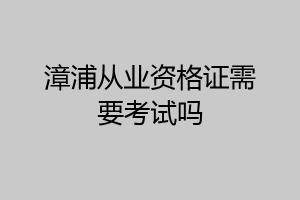 漳浦从业资格证需要考试吗