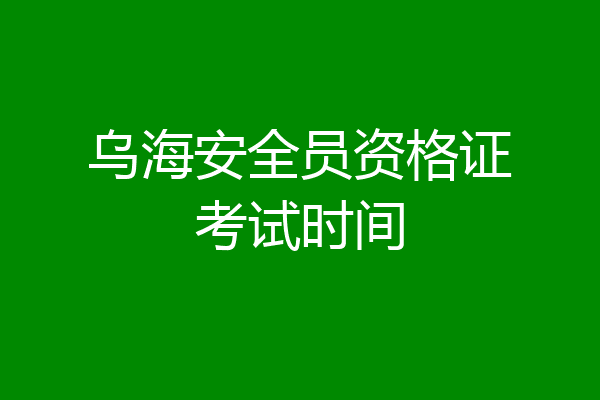 乌海安全员资格证考试时间