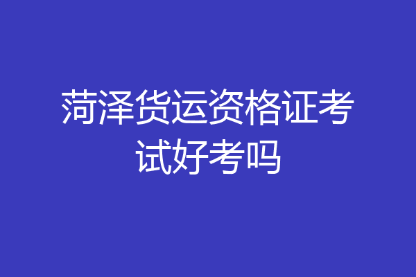 菏泽货运资格证考试好考吗