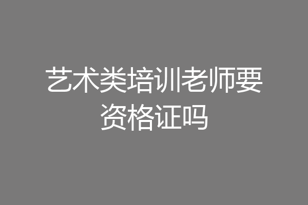 艺术类培训老师要资格证吗