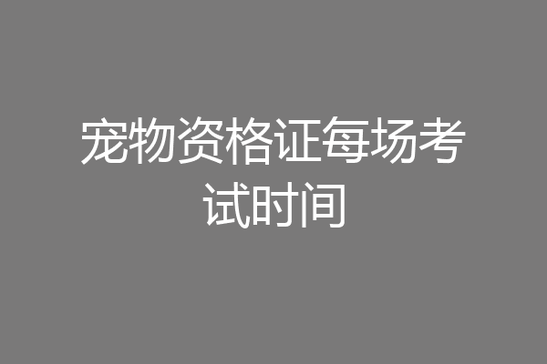 宠物资格证每场考试时间
