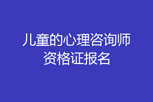 儿童的心理咨询师资格证报名