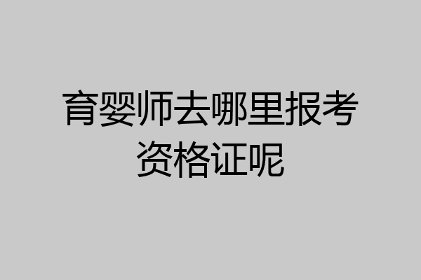 育婴师去哪里报考资格证呢