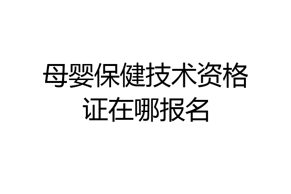 母婴保健技术资格证在哪报名